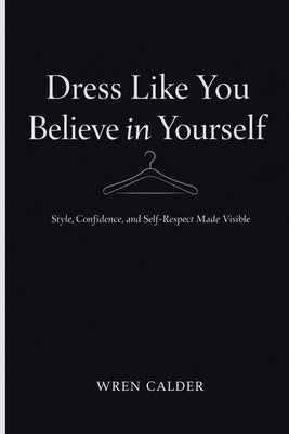 Dress Like You Believe in Yourself: Style, Confidence, and Self-Respect Made Visible by Calder, Wren