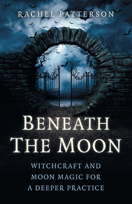 Beneath the Moon: Witchcraft and Moon Magic for a Deeper Practice by Patterson, Rachel