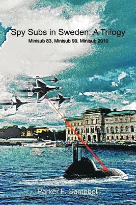 Spy Subs in Sweden: A Trilogy: Minisub 83, Minisub 99, Minisub 2010 by Campbell, Parker F.