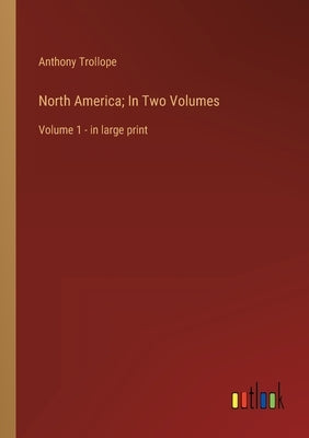 North America; In Two Volumes: Volume 1 - in large print by Trollope, Anthony