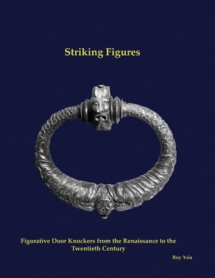 Striking Figures: Figurative Door Knockers from the Renaissance to the Twentieth Century by Ysla, Roy