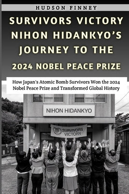 Survivors Victory Nihon Hidankyo's Journey to the 2024 Nobel Peace Prize: How Japan's Atomic Bomb Survivors Won the 2024 Nobel Peace Prize and Transfo by Finney, Hudson