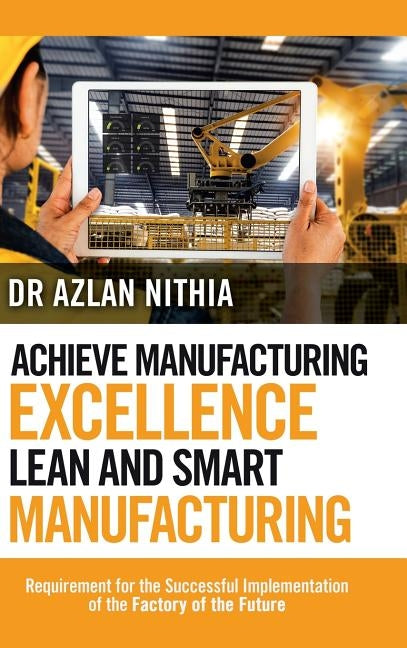Achieve Manufacturing Excellence Lean and Smart Manufacturing: Requirement for the Successful Implementation of the Factory of the Future by Nithia, Azlan