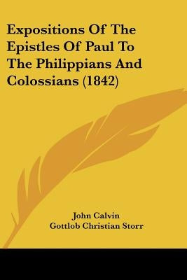 Expositions Of The Epistles Of Paul To The Philippians And Colossians (1842) by Calvin, John
