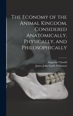 The Economy of the Animal Kingdom, Considered Anatomically, Physically, and Philosophically by Wilkinson, James John Garth