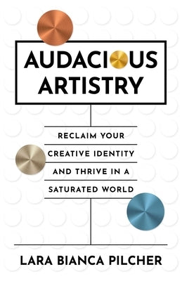 Audacious Artistry: Reclaim Your Creative Identity and Thrive in a Saturated World by Pilcher, Lara Bianca