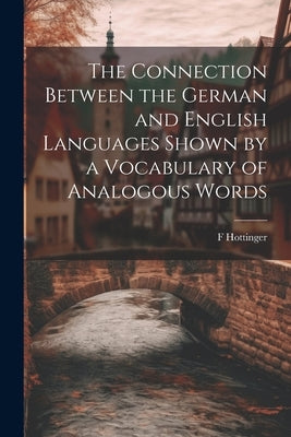 The Connection Between the German and English Languages Shown by a Vocabulary of Analogous Words by Hottinger, F.
