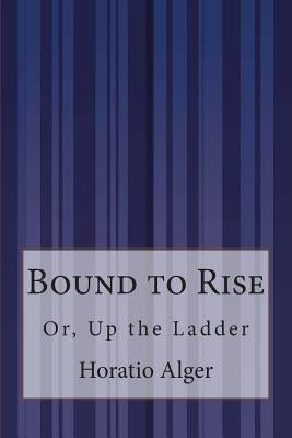 Bound to Rise: Or, Up the Ladder by Alger, Horatio, Jr.