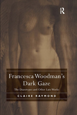 Francesca Woodman's Dark Gaze: The Diazotypes and Other Late Works by Raymond, Claire