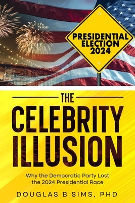 The Celebrity Illusion: How the Democratic Party Lost the 2024 Presidential Race by Sims, Douglas B.