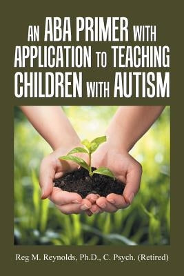 An Aba Primer with Application to Teaching Children with Autism by Reynolds C. Psych, Reg M.