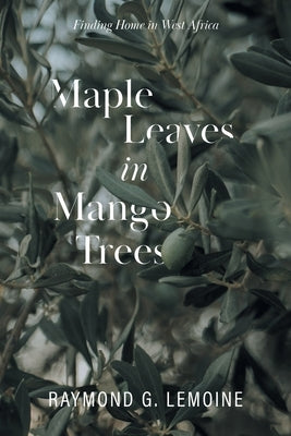 Maple Leaves in Mango Trees: Finding Home in West Africa by Lemoine, Raymond G.