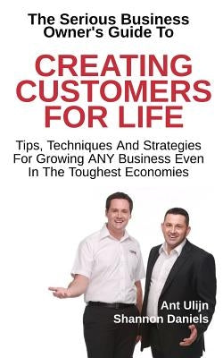 Creating Customers For Life: Tips, Techniques and Strategies for Growing ANY Business by Ulijn, Ant