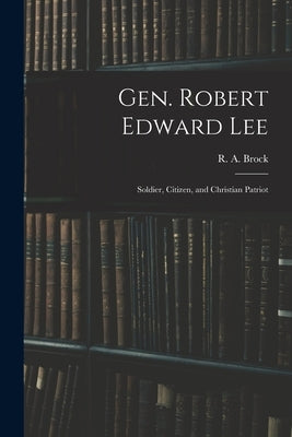 Gen. Robert Edward Lee; Soldier, Citizen, and Christian Patriot by Brock, R. a. (Robert Alonzo) 1839-1914