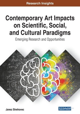 Contemporary Art Impacts on Scientific, Social, and Cultural Paradigms: Emerging Research and Opportunities by Strehovec, Janez