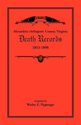 Alexandria (Arlington) County, Virginia Death Records, 1853-1896 by Pippenger, Wesley E.