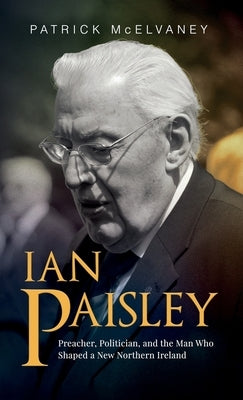 Ian Paisley: Preacher, Politician, and the Man Who Shaped a New Northern Ireland by McElvaney, Patrick