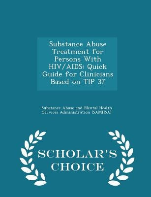 Substance Abuse Treatment for Persons with Hiv/AIDS: Quick Guide for Clinicians Based on Tip 37 - Scholar's Choice Edition by Substance Abuse and Mental Health Servic
