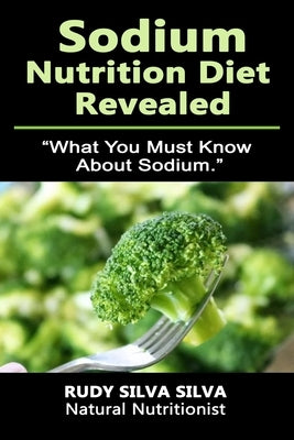 Sodium Nutrition Diet Revealed: What You Must To Know About Sodium by Silva, Rudy Silva