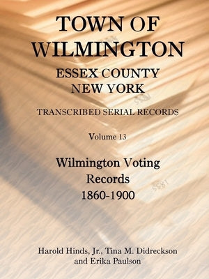 Town of Wilmington, Essex County, New York Transcribed Serial Records, Volume 13: Wilmington Voting Records, 1860-1900 by Hinds, Harold, Jr.