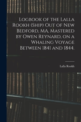Logbook of the Lalla Rookh (Ship) out of New Bedford, MA, Mastered by Owen Reynard, on a Whaling Voyage Between 1841 and 1844. by Lalla Rookh (Ship)