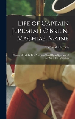 Life of Captain Jeremiah O'Brien, Machias, Maine: Commander of the First American Naval Flying Squadron of the War of the Revolution by Sherman, Andrew M. (Andrew Magoun) 1.