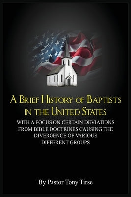 A Brief History of Baptists in the United States: With a Focus on Certain Deviations from Bible Doctrines Causing the Divergence of Various Different by Tirse, Tony