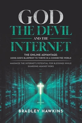 God the Devil and the Internet: The Online Advantage: Using God's Blueprint to Thrive in a Connected World Maximize the Internet's Potential for Bless by Hawkins, Bradley