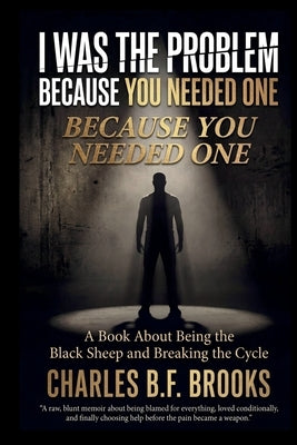 I Was the Problem Because You Needed One: Being the Black Sheep and Breaking the Cycle by Brooks, Charles B. F.