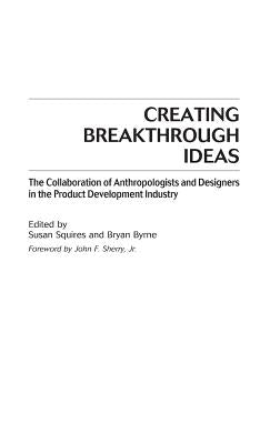 Creating Breakthrough Ideas: The Collaboration of Anthropologists and Designers in the Product Development Industry by Squires, Susan
