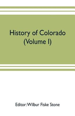 History of Colorado (Volume I) by Fiske Stone, Wilbur