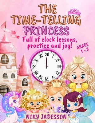 The Time-Telling Princess Grade 1-3: Full of clock lessons, practice and joy! A beautifully illustrated book with step-by-step pages, royal surprises, by Jadesson, Niky