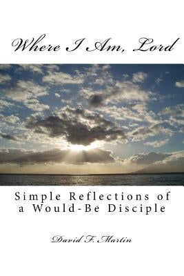 Where I Am, Lord: Simple Reflections of a Would-Be Disciple by Martin, David F.
