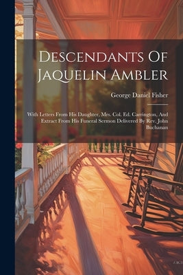 Descendants Of Jaquelin Ambler: With Letters From His Daughter, Mrs. Col. Ed. Carrington, And Extract From His Funeral Sermon Delivered By Rev. John B by Fisher, George Daniel