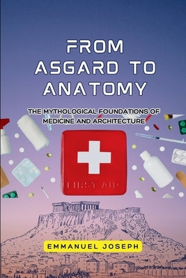 From Asgard to Anatomy, The Mythological Foundations of Medicine and Architecture by Joseph, Emmanuel