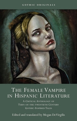 The Female Vampire in Hispanic Literature: A Critical Anthology of Turn of the 20th Century Gothic-Inspired Tales by Devirgilis, Megan