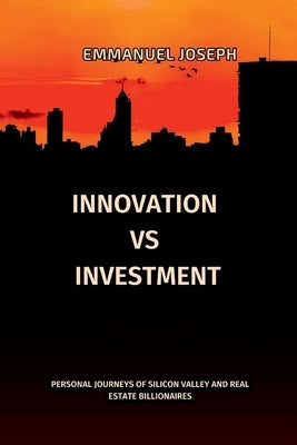 Innovation vs. Investment, Personal Journeys of Silicon Valley and Real Estate Billionaires by Joseph