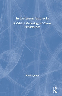 In Between Subjects: A Critical Genealogy of Queer Performance by Jones, Amelia