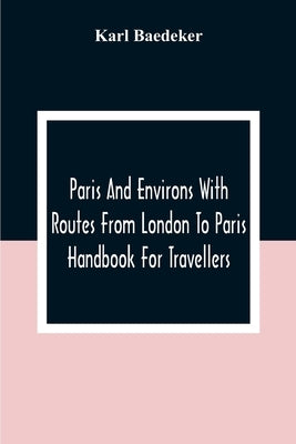 Paris And Environs With Routes From London To Paris; Handbook For Travellers by Baedeker, Karl