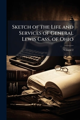 Sketch of the Life and Services of General Lewis Cass, of Ohio; Volume 2 by Anonymous