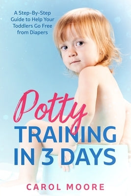 Potty Training in 3 Days: A Step-by-Step Guide to Help Your Toddler Go Free from Diapers by Moore, Carol