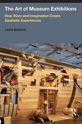 The Art of Museum Exhibitions: How Story and Imagination Create Aesthetic Experiences by Bedford, Leslie