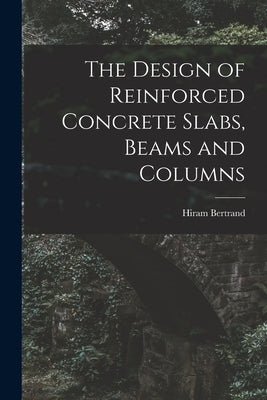 The Design of Reinforced Concrete Slabs, Beams and Columns by Andrews, Hiram Bertrand 1867-