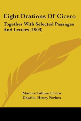Eight Orations Of Cicero: Together With Selected Passages And Letters (1903) by Cicero, Marcus Tullius