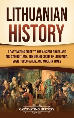 Lithuanian History: A Captivating Guide to the Ancient Prussians and Samogitians, the Grand Duchy of Lithuania, Soviet Occupation, and Modern Times by History, Captivating