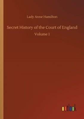 Secret History of the Court of England: Volume 1 by Hamilton, Lady Anne