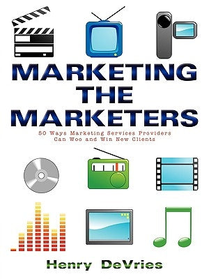 Marketing the Marketers: 50 Ways Marketing Services Providers Can Woo and Win New Clients by DeVries, Henry