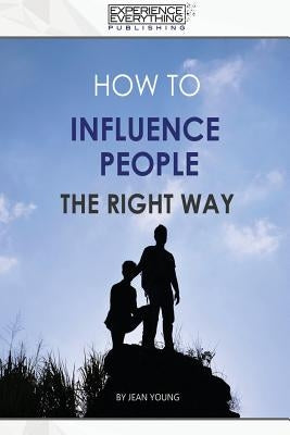 How to Influence People the Right Way by Experience Everything Publishing
