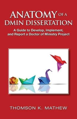 Anatomy of a Dmin Dissertation: A Guide to Develop, Implement, and Report a Doctor of Ministry Project by Mathew, Thomson K.