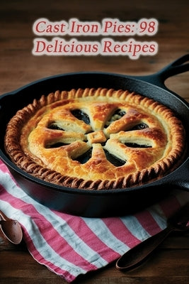 Cast Iron Pies: 98 Delicious Recipes by Coop, The Choco